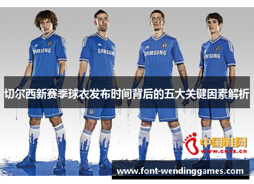 切尔西新赛季球衣发布时间背后的五大关键因素解析