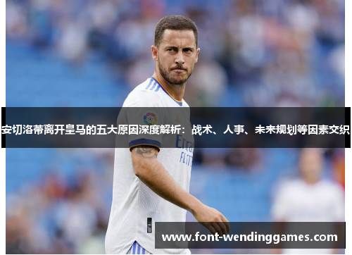 安切洛蒂离开皇马的五大原因深度解析：战术、人事、未来规划等因素交织