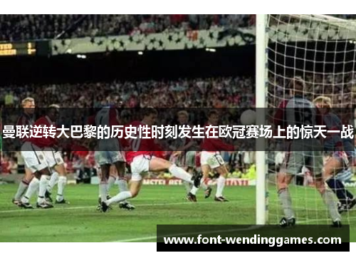 曼联逆转大巴黎的历史性时刻发生在欧冠赛场上的惊天一战