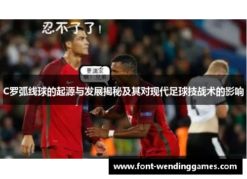 C罗弧线球的起源与发展揭秘及其对现代足球技战术的影响
