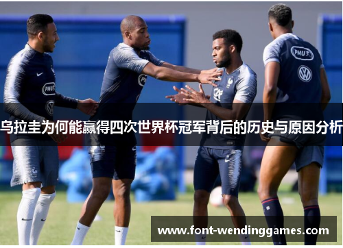 乌拉圭为何能赢得四次世界杯冠军背后的历史与原因分析