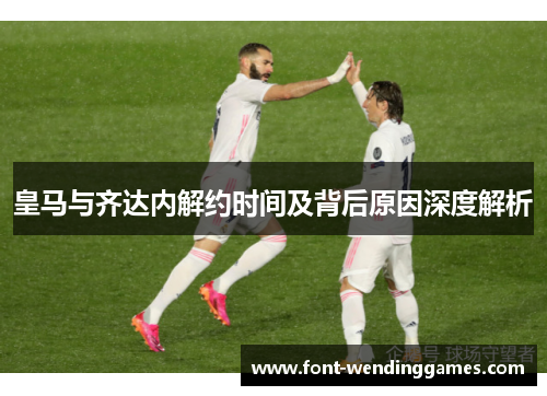 皇马与齐达内解约时间及背后原因深度解析