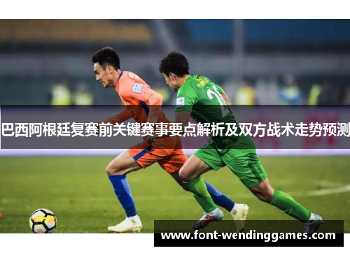 巴西阿根廷复赛前关键赛事要点解析及双方战术走势预测