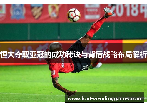 恒大夺取亚冠的成功秘诀与背后战略布局解析