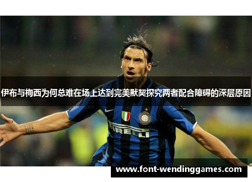 伊布与梅西为何总难在场上达到完美默契探究两者配合障碍的深层原因