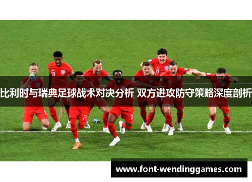 比利时与瑞典足球战术对决分析 双方进攻防守策略深度剖析