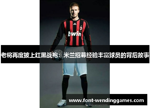 老将再度披上红黑战袍：米兰招募经验丰富球员的背后故事