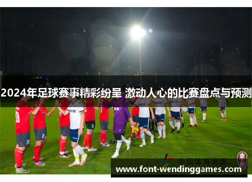 2024年足球赛事精彩纷呈 激动人心的比赛盘点与预测