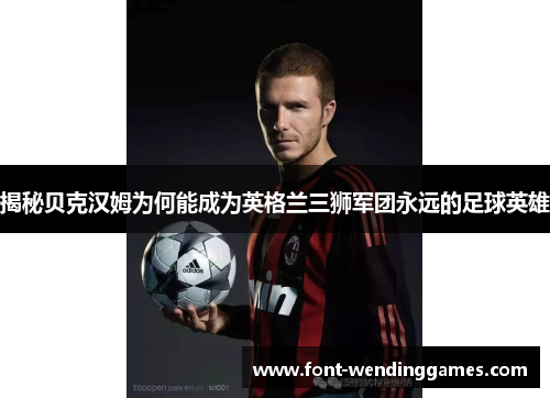 揭秘贝克汉姆为何能成为英格兰三狮军团永远的足球英雄