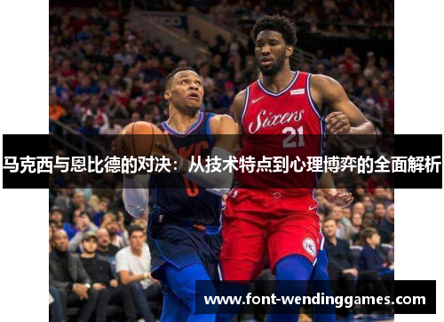 马克西与恩比德的对决：从技术特点到心理博弈的全面解析