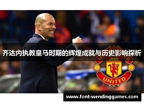 齐达内执教皇马时期的辉煌成就与历史影响探析