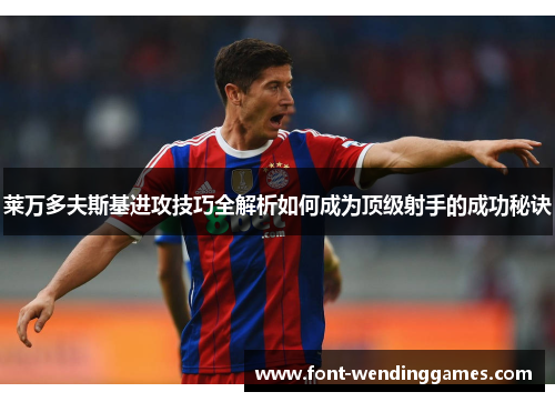 莱万多夫斯基进攻技巧全解析如何成为顶级射手的成功秘诀