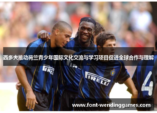 西多夫推动荷兰青少年国际文化交流与学习项目促进全球合作与理解