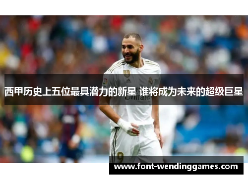 西甲历史上五位最具潜力的新星 谁将成为未来的超级巨星