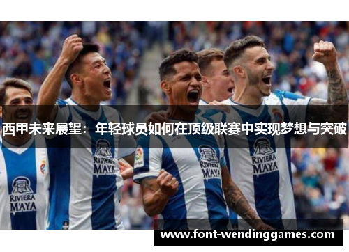 西甲未来展望：年轻球员如何在顶级联赛中实现梦想与突破