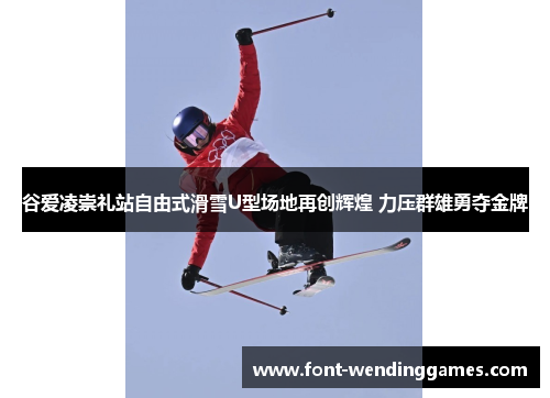 谷爱凌崇礼站自由式滑雪U型场地再创辉煌 力压群雄勇夺金牌