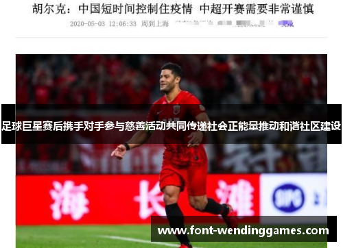 足球巨星赛后携手对手参与慈善活动共同传递社会正能量推动和谐社区建设