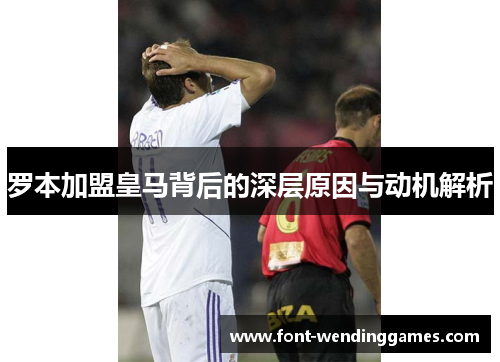 罗本加盟皇马背后的深层原因与动机解析