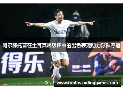 阿尔滕托普在土耳其超级杯中的出色表现助力球队夺冠