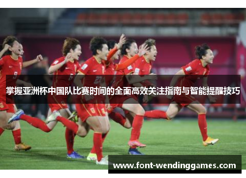 掌握亚洲杯中国队比赛时间的全面高效关注指南与智能提醒技巧