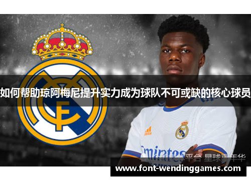 如何帮助琼阿梅尼提升实力成为球队不可或缺的核心球员