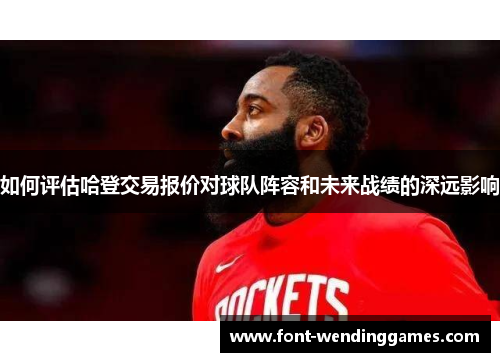 如何评估哈登交易报价对球队阵容和未来战绩的深远影响