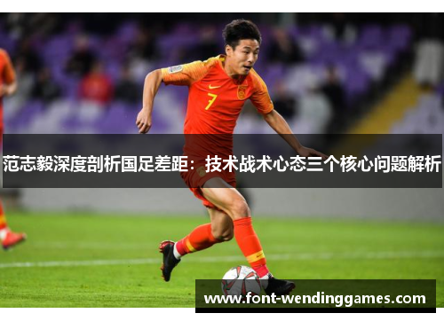 范志毅深度剖析国足差距:技术战术心态三个核心问题解析 范志毅深度剖析国足差距:技术战术心态三个核心问题解析