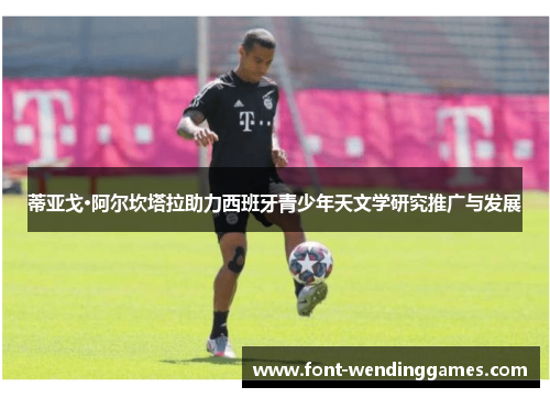 蒂亚戈·阿尔坎塔拉助力西班牙青少年天文学研究推广与发展