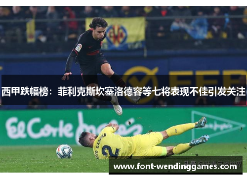 西甲跌幅榜：菲利克斯坎塞洛德容等七将表现不佳引发关注