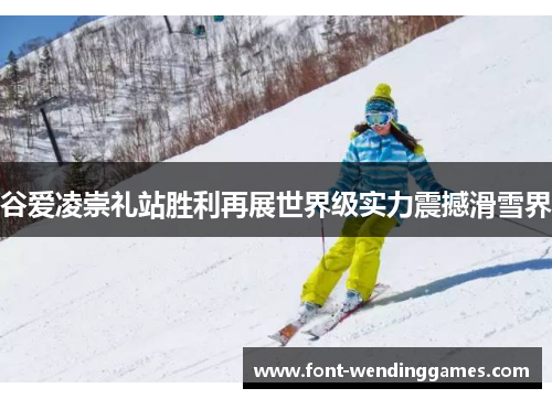 谷爱凌崇礼站胜利再展世界级实力震撼滑雪界