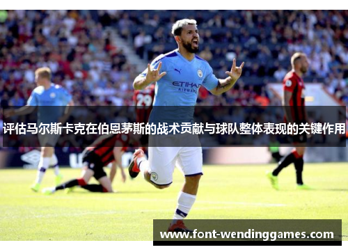 评估马尔斯卡克在伯恩茅斯的战术贡献与球队整体表现的关键作用